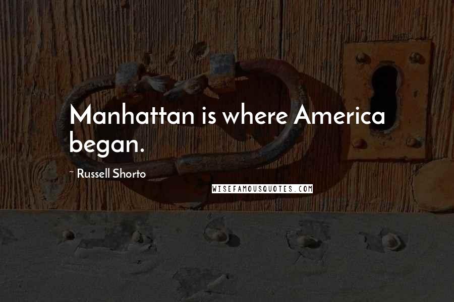 Russell Shorto Quotes: Manhattan is where America began.