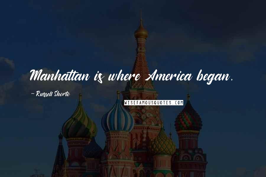 Russell Shorto Quotes: Manhattan is where America began.