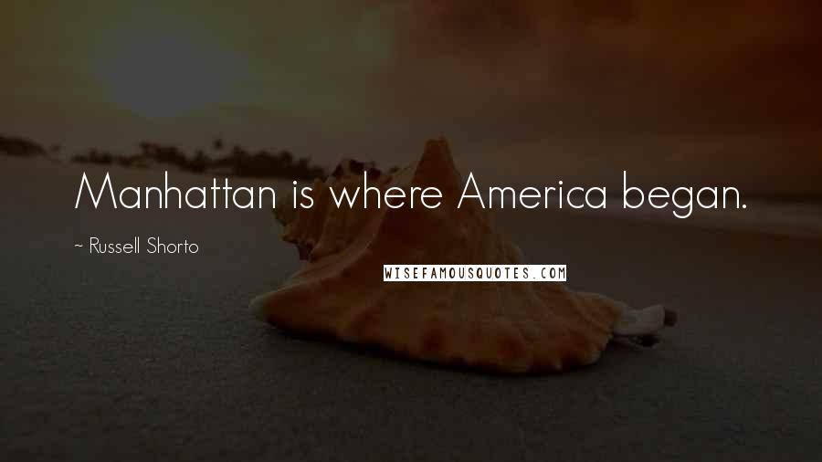 Russell Shorto Quotes: Manhattan is where America began.