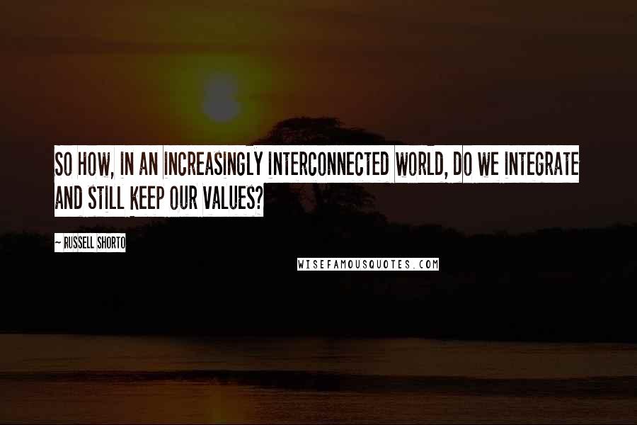 Russell Shorto Quotes: So how, in an increasingly interconnected world, do we integrate and still keep our values?