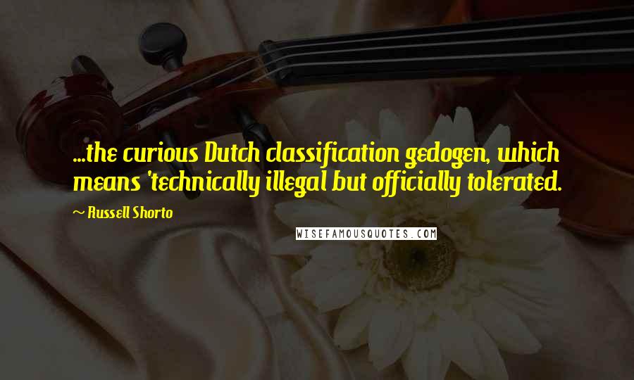 Russell Shorto Quotes: ...the curious Dutch classification gedogen, which means 'technically illegal but officially tolerated.