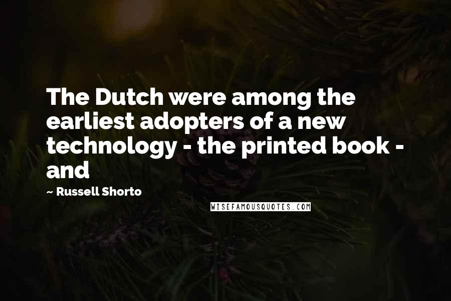 Russell Shorto Quotes: The Dutch were among the earliest adopters of a new technology - the printed book - and