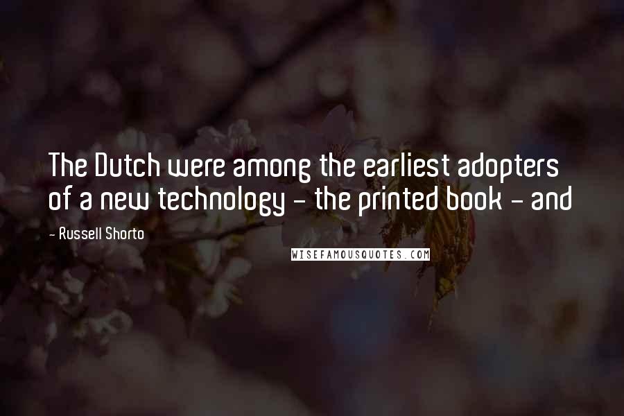 Russell Shorto Quotes: The Dutch were among the earliest adopters of a new technology - the printed book - and