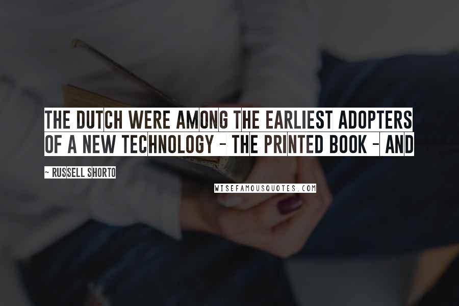 Russell Shorto Quotes: The Dutch were among the earliest adopters of a new technology - the printed book - and