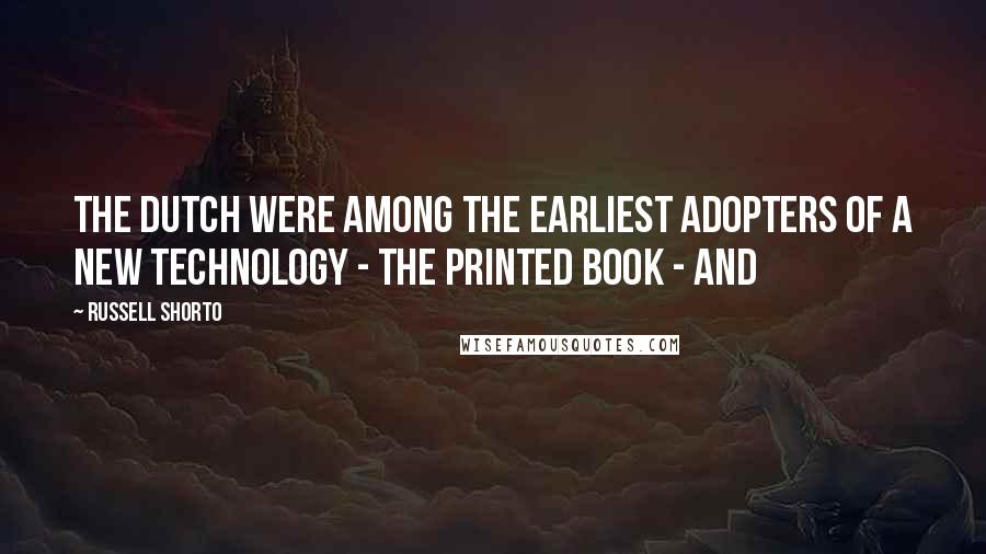 Russell Shorto Quotes: The Dutch were among the earliest adopters of a new technology - the printed book - and