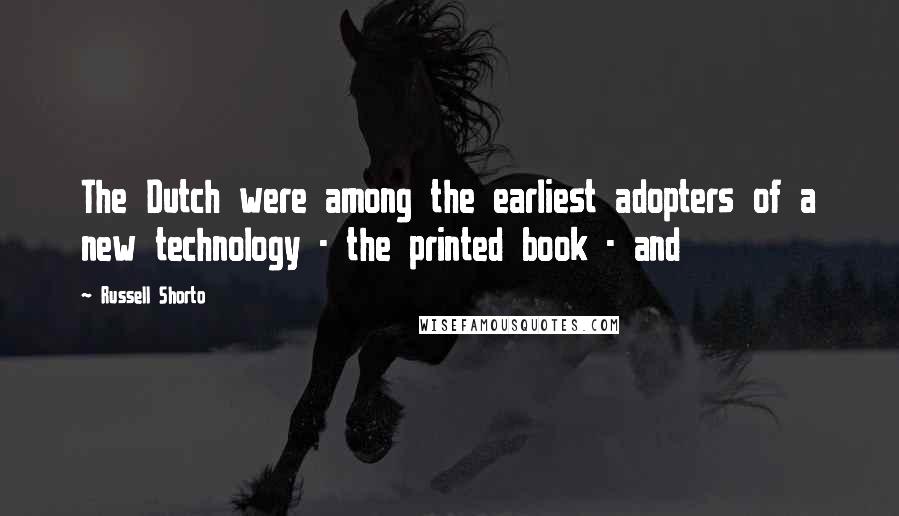 Russell Shorto Quotes: The Dutch were among the earliest adopters of a new technology - the printed book - and