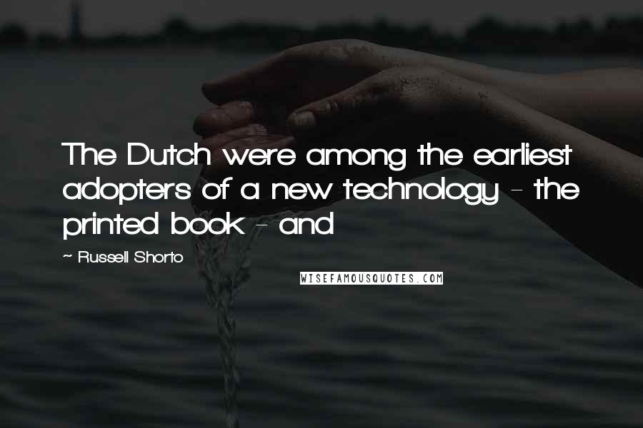 Russell Shorto Quotes: The Dutch were among the earliest adopters of a new technology - the printed book - and