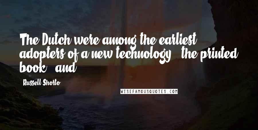 Russell Shorto Quotes: The Dutch were among the earliest adopters of a new technology - the printed book - and