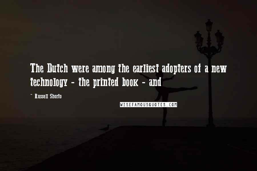 Russell Shorto Quotes: The Dutch were among the earliest adopters of a new technology - the printed book - and