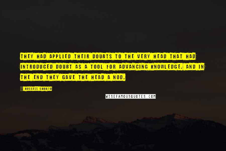 Russell Shorto Quotes: They had applied their doubts to the very head that had introduced doubt as a tool for advancing knowledge. And in the end they gave the head a nod.