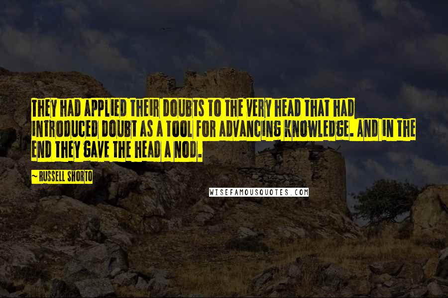 Russell Shorto Quotes: They had applied their doubts to the very head that had introduced doubt as a tool for advancing knowledge. And in the end they gave the head a nod.