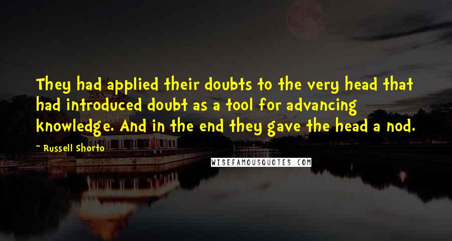 Russell Shorto Quotes: They had applied their doubts to the very head that had introduced doubt as a tool for advancing knowledge. And in the end they gave the head a nod.