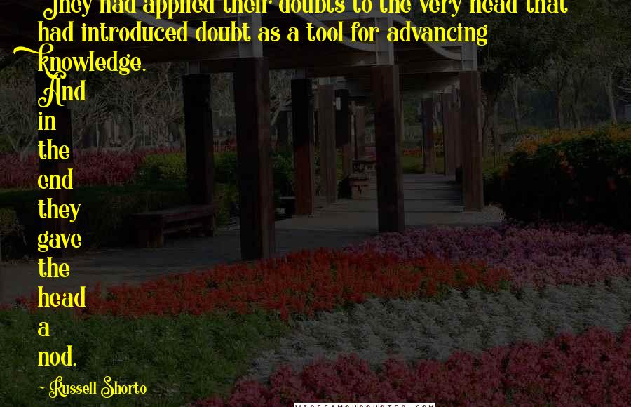 Russell Shorto Quotes: They had applied their doubts to the very head that had introduced doubt as a tool for advancing knowledge. And in the end they gave the head a nod.