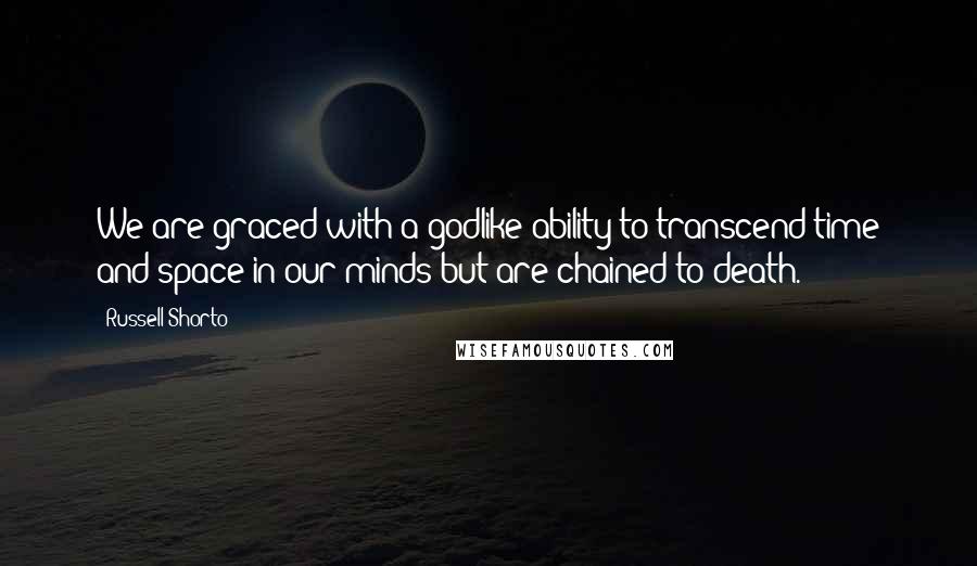 Russell Shorto Quotes: We are graced with a godlike ability to transcend time and space in our minds but are chained to death.