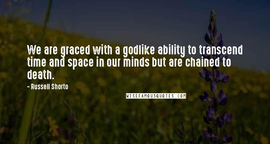 Russell Shorto Quotes: We are graced with a godlike ability to transcend time and space in our minds but are chained to death.