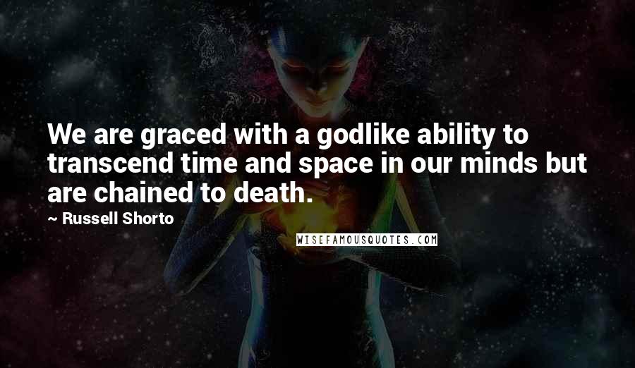 Russell Shorto Quotes: We are graced with a godlike ability to transcend time and space in our minds but are chained to death.