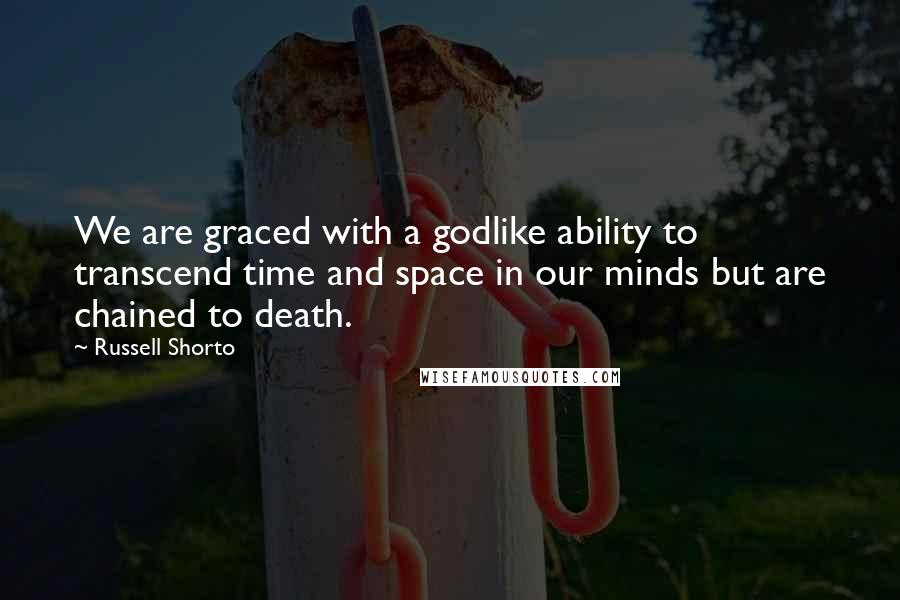 Russell Shorto Quotes: We are graced with a godlike ability to transcend time and space in our minds but are chained to death.