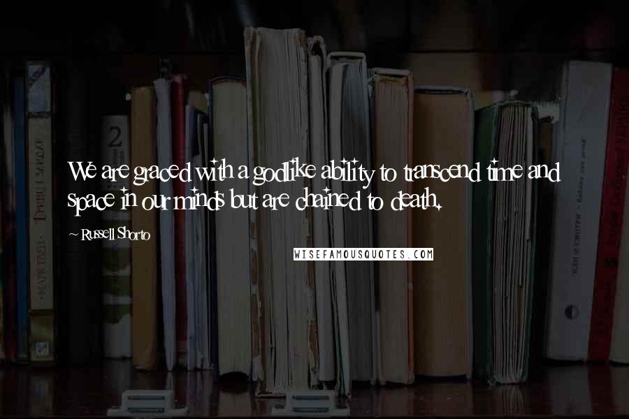 Russell Shorto Quotes: We are graced with a godlike ability to transcend time and space in our minds but are chained to death.