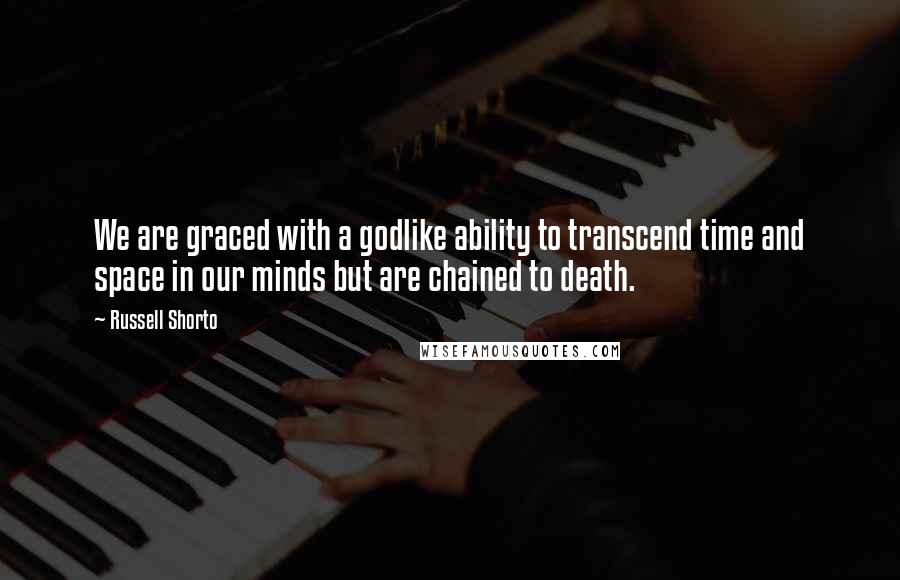 Russell Shorto Quotes: We are graced with a godlike ability to transcend time and space in our minds but are chained to death.