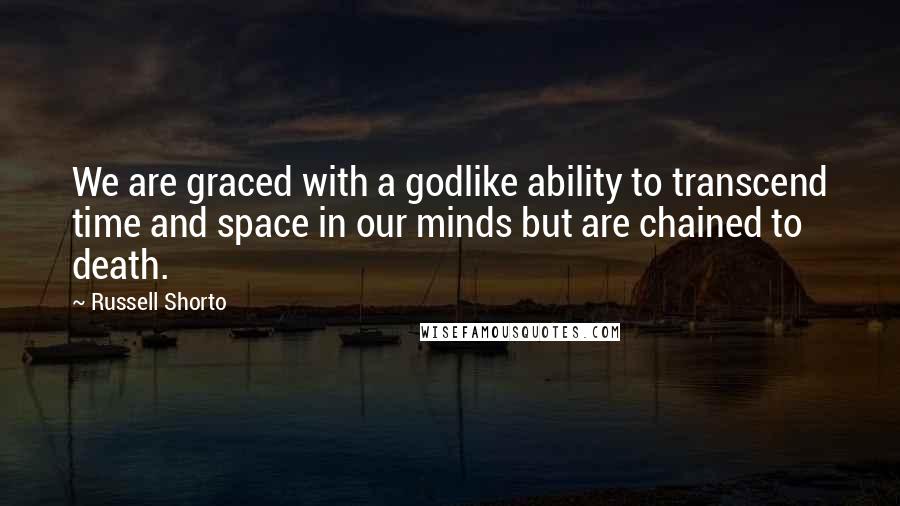Russell Shorto Quotes: We are graced with a godlike ability to transcend time and space in our minds but are chained to death.