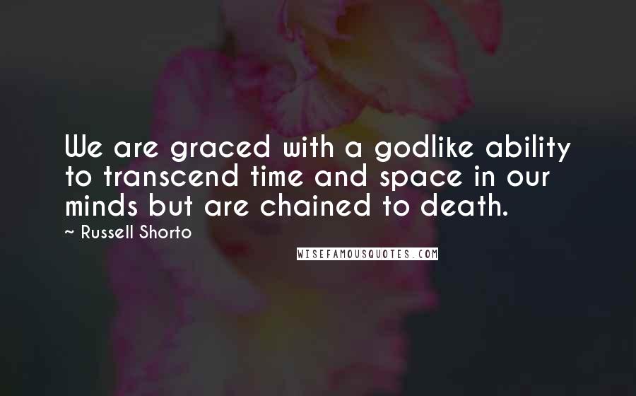 Russell Shorto Quotes: We are graced with a godlike ability to transcend time and space in our minds but are chained to death.