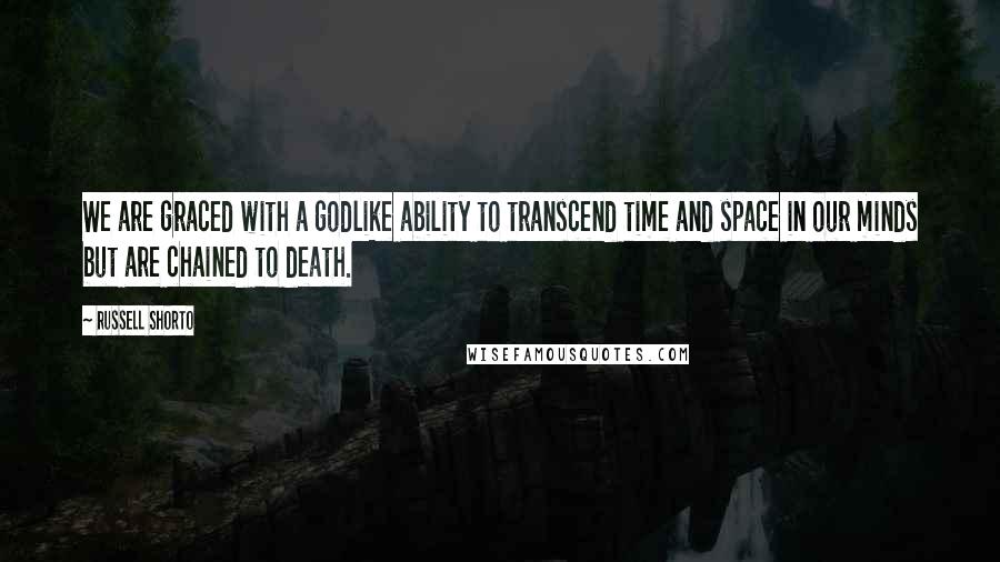 Russell Shorto Quotes: We are graced with a godlike ability to transcend time and space in our minds but are chained to death.