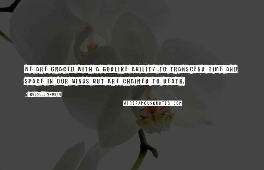 Russell Shorto Quotes: We are graced with a godlike ability to transcend time and space in our minds but are chained to death.