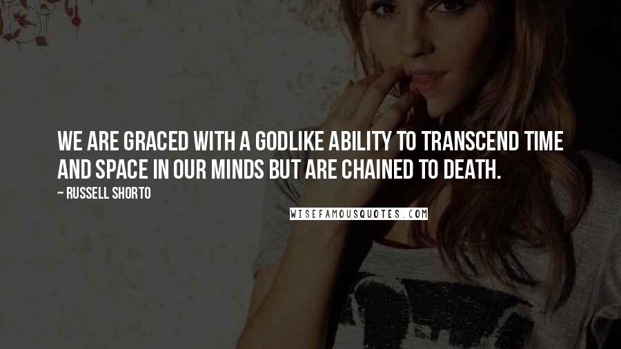 Russell Shorto Quotes: We are graced with a godlike ability to transcend time and space in our minds but are chained to death.