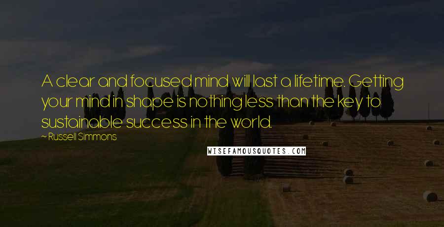 Russell Simmons Quotes: A clear and focused mind will last a lifetime. Getting your mind in shape is nothing less than the key to sustainable success in the world.