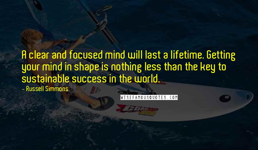 Russell Simmons Quotes: A clear and focused mind will last a lifetime. Getting your mind in shape is nothing less than the key to sustainable success in the world.