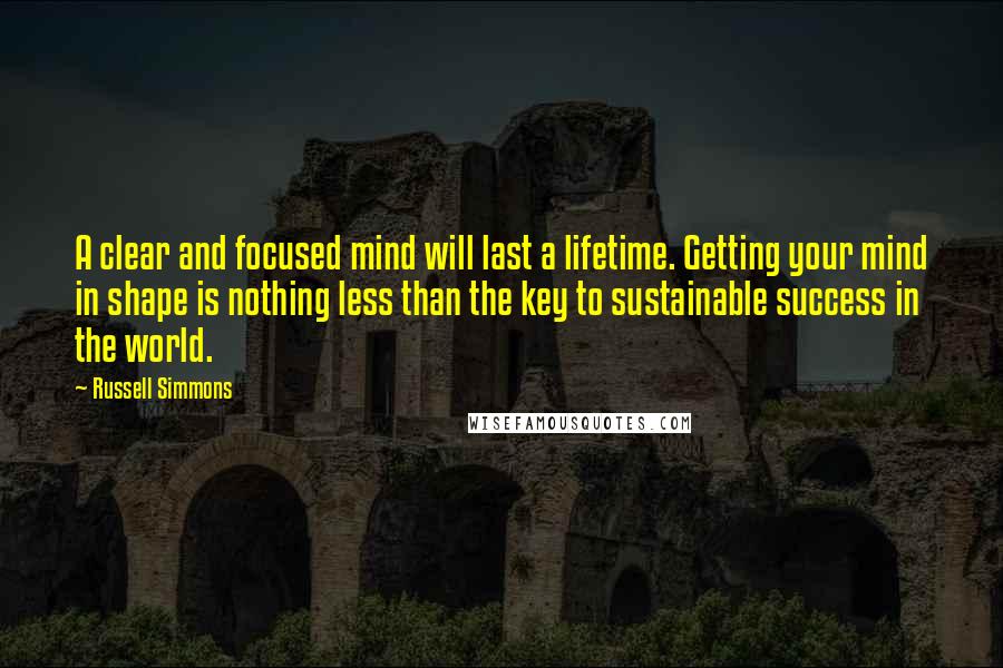 Russell Simmons Quotes: A clear and focused mind will last a lifetime. Getting your mind in shape is nothing less than the key to sustainable success in the world.