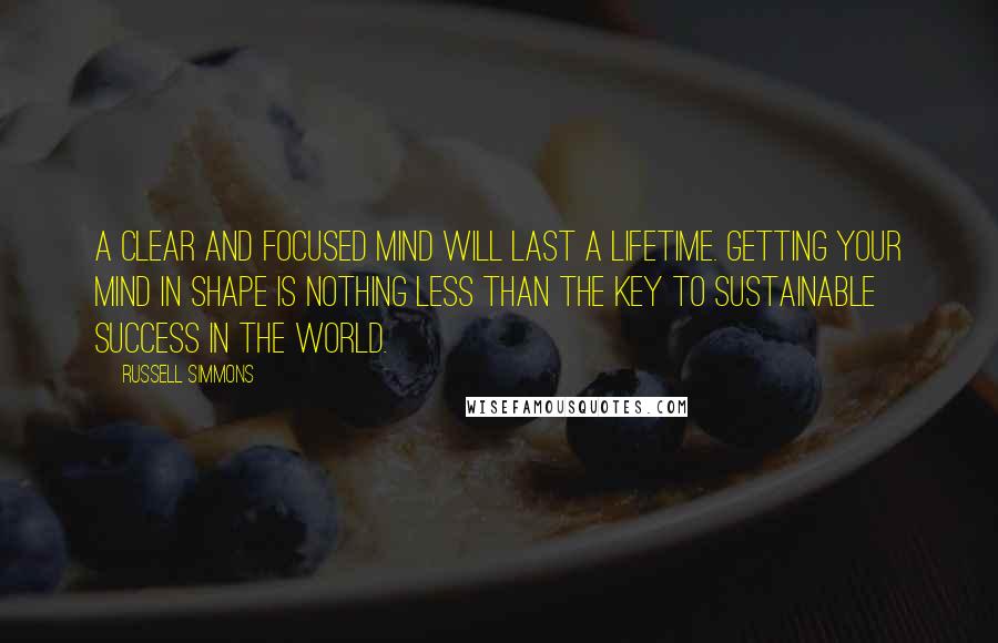 Russell Simmons Quotes: A clear and focused mind will last a lifetime. Getting your mind in shape is nothing less than the key to sustainable success in the world.