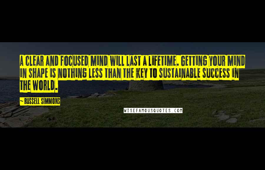 Russell Simmons Quotes: A clear and focused mind will last a lifetime. Getting your mind in shape is nothing less than the key to sustainable success in the world.