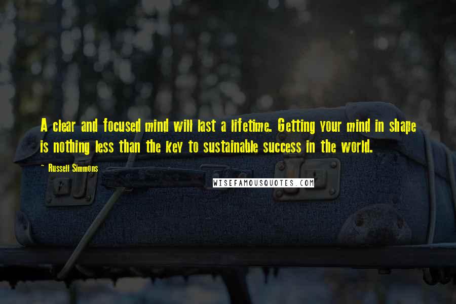 Russell Simmons Quotes: A clear and focused mind will last a lifetime. Getting your mind in shape is nothing less than the key to sustainable success in the world.