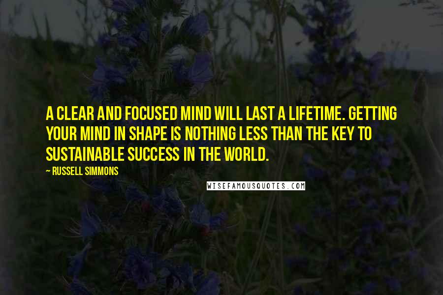 Russell Simmons Quotes: A clear and focused mind will last a lifetime. Getting your mind in shape is nothing less than the key to sustainable success in the world.