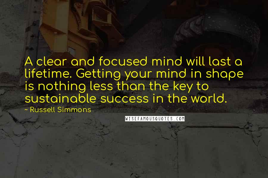 Russell Simmons Quotes: A clear and focused mind will last a lifetime. Getting your mind in shape is nothing less than the key to sustainable success in the world.