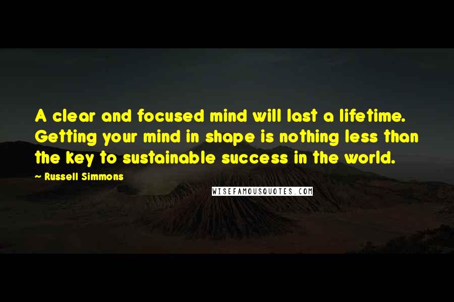 Russell Simmons Quotes: A clear and focused mind will last a lifetime. Getting your mind in shape is nothing less than the key to sustainable success in the world.