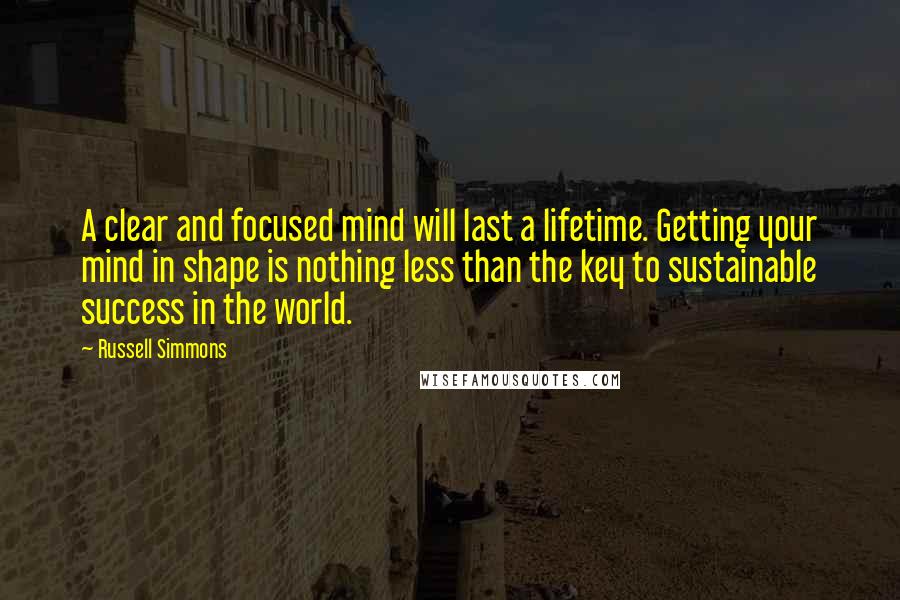 Russell Simmons Quotes: A clear and focused mind will last a lifetime. Getting your mind in shape is nothing less than the key to sustainable success in the world.