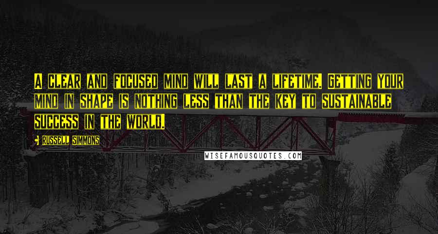 Russell Simmons Quotes: A clear and focused mind will last a lifetime. Getting your mind in shape is nothing less than the key to sustainable success in the world.