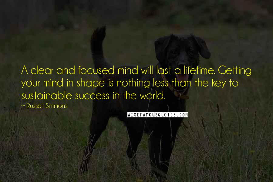 Russell Simmons Quotes: A clear and focused mind will last a lifetime. Getting your mind in shape is nothing less than the key to sustainable success in the world.