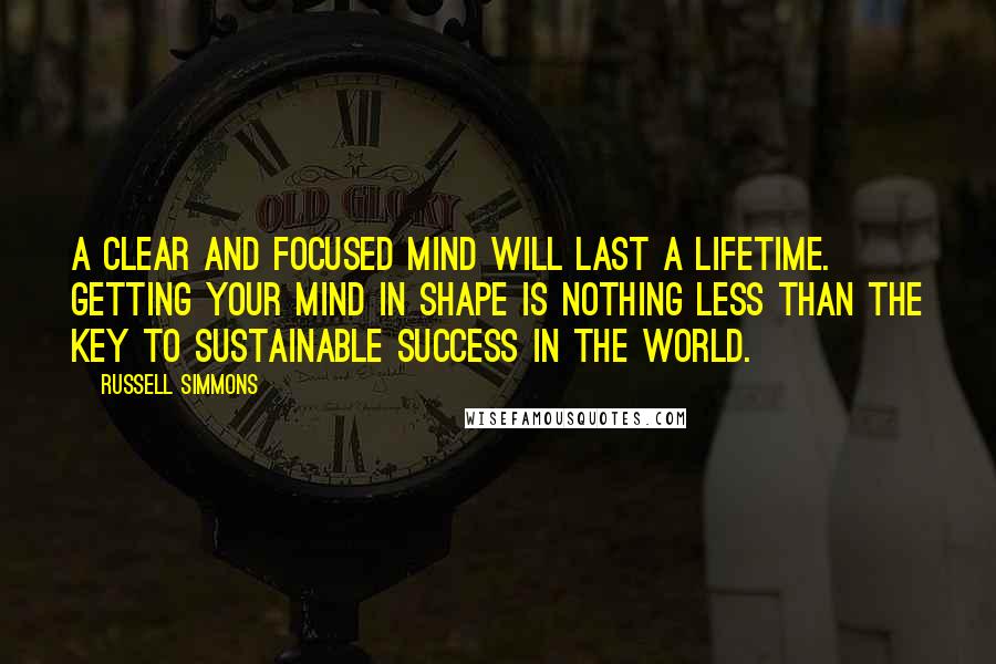 Russell Simmons Quotes: A clear and focused mind will last a lifetime. Getting your mind in shape is nothing less than the key to sustainable success in the world.