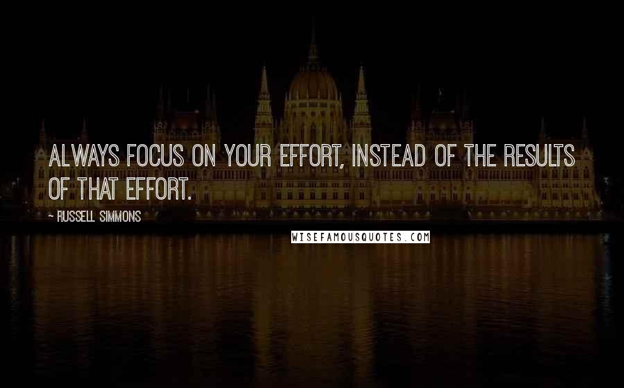 Russell Simmons Quotes: Always focus on your effort, instead of the results of that effort.