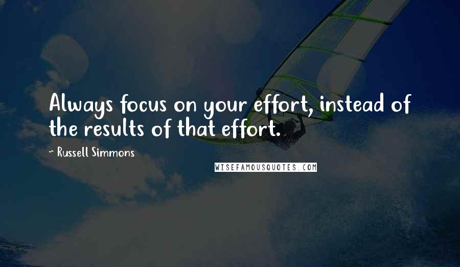Russell Simmons Quotes: Always focus on your effort, instead of the results of that effort.