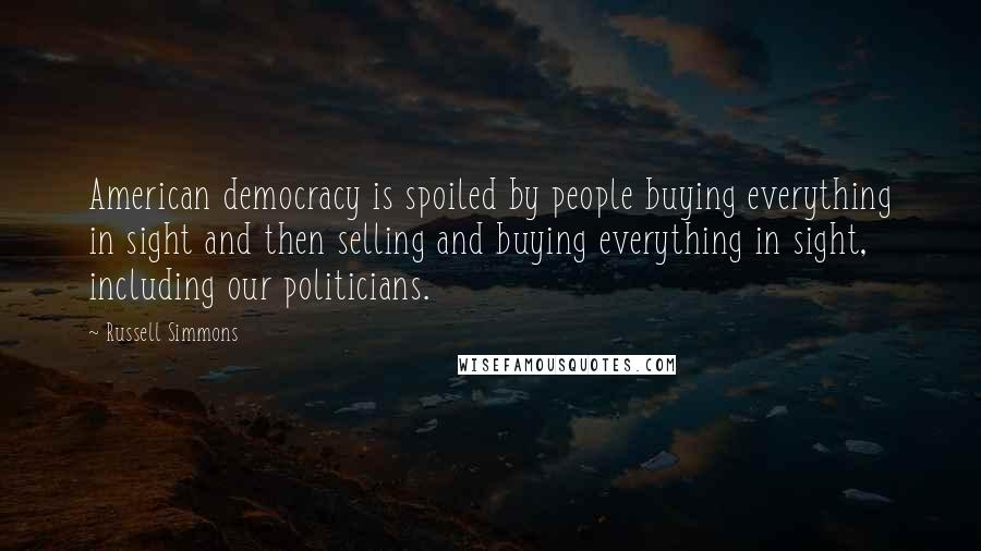 Russell Simmons Quotes: American democracy is spoiled by people buying everything in sight and then selling and buying everything in sight, including our politicians.