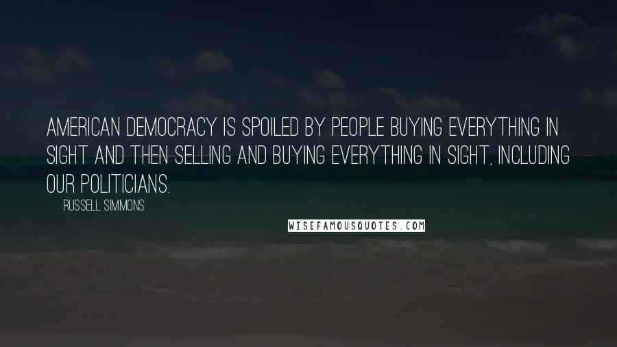 Russell Simmons Quotes: American democracy is spoiled by people buying everything in sight and then selling and buying everything in sight, including our politicians.