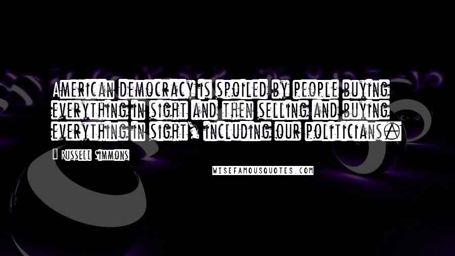 Russell Simmons Quotes: American democracy is spoiled by people buying everything in sight and then selling and buying everything in sight, including our politicians.