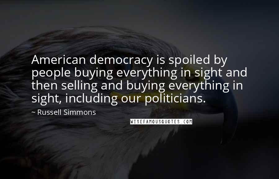 Russell Simmons Quotes: American democracy is spoiled by people buying everything in sight and then selling and buying everything in sight, including our politicians.