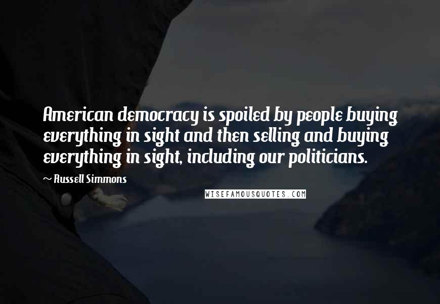 Russell Simmons Quotes: American democracy is spoiled by people buying everything in sight and then selling and buying everything in sight, including our politicians.