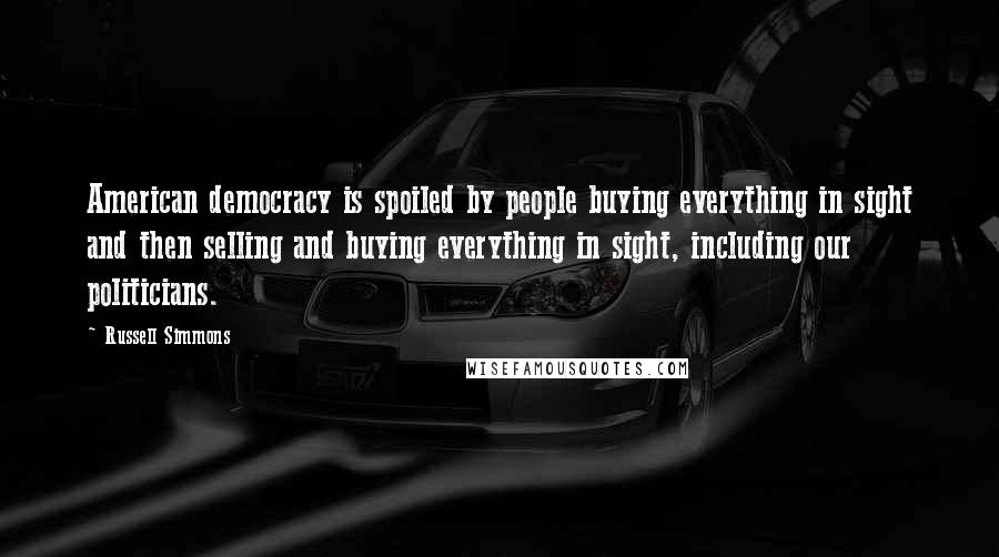 Russell Simmons Quotes: American democracy is spoiled by people buying everything in sight and then selling and buying everything in sight, including our politicians.