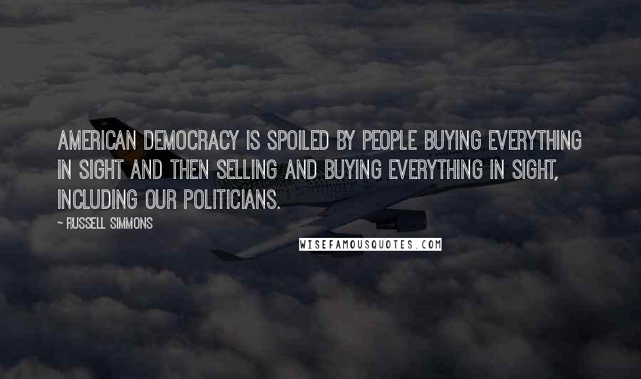 Russell Simmons Quotes: American democracy is spoiled by people buying everything in sight and then selling and buying everything in sight, including our politicians.